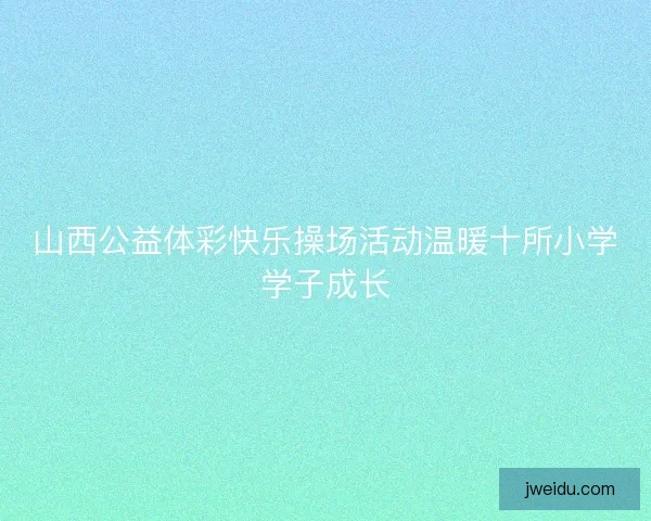山西公益体彩快乐操场活动温暖十所小学学子成长