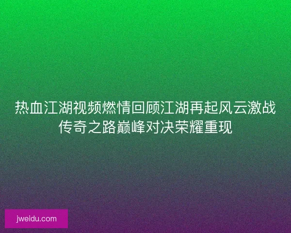 热血江湖视频燃情回顾江湖再起风云激战传奇之路巅峰对决荣耀重现